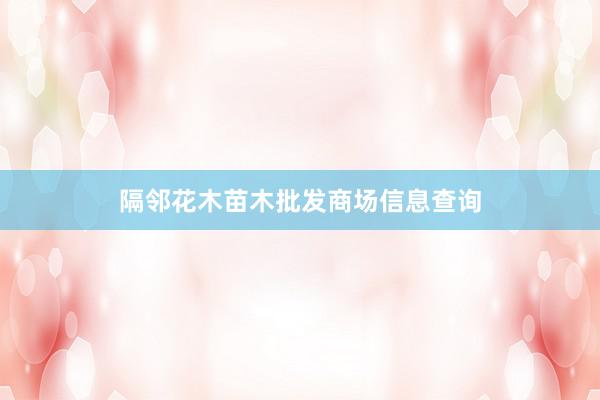 隔邻花木苗木批发商场信息查询